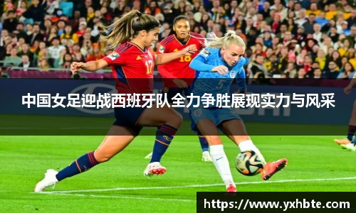 中国女足迎战西班牙队全力争胜展现实力与风采