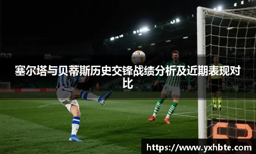 塞尔塔与贝蒂斯历史交锋战绩分析及近期表现对比